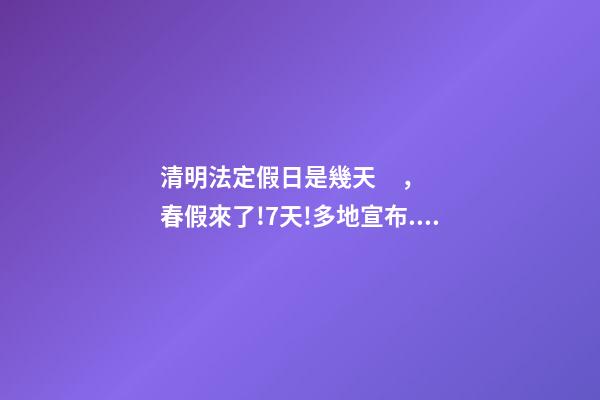 清明法定假日是幾天，春假來了!7天!多地宣布...